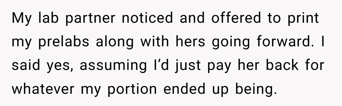 My lab partner noticed and offered to print my prelabs along with hers going forward. I said yes, assuming I’d just pay her back for whatever my portion ended up...