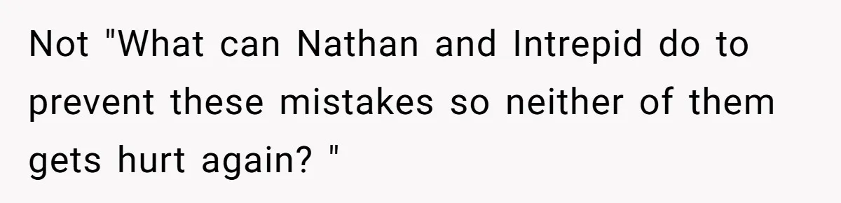 Not "What can Nathan and Intrepid do to prevent these mistakes so neither of them gets hurt again? "