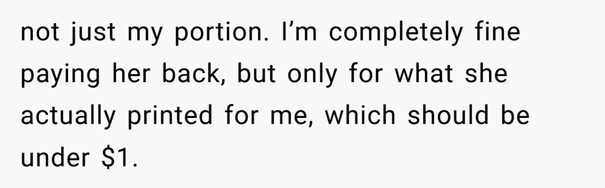 not just my portion. I’m completely fine paying her back, but only for what she actually printed for me, which should be under $1.