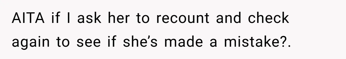 AITA if I ask her to recount and check again to see if she’s made a mistake?.