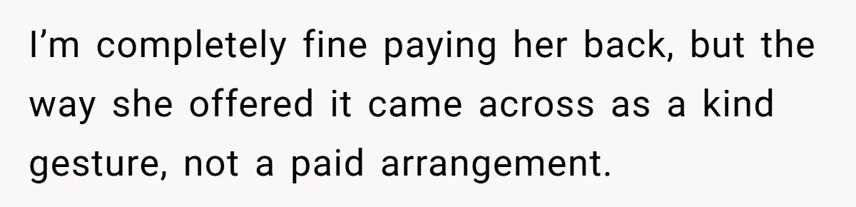 I’m completely fine paying her back, but the way she offered it came across as a kind gesture, not a paid arrangement.