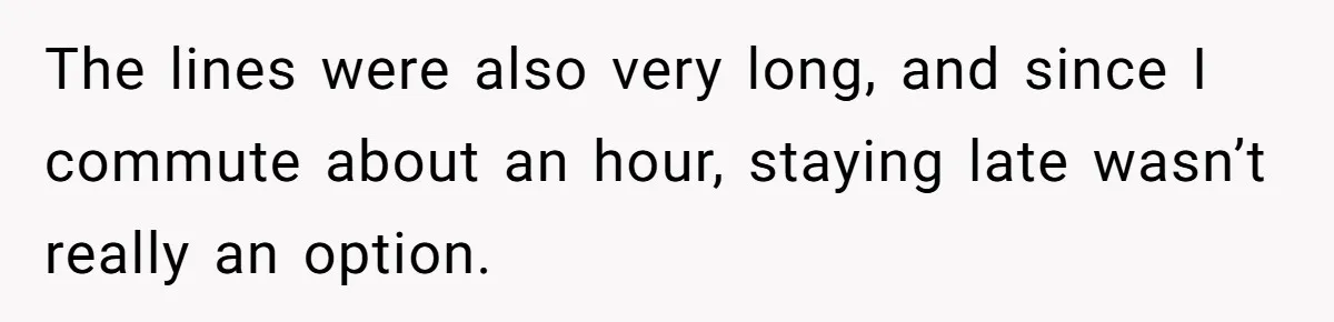The lines were also very long, and since I commute about an hour, staying late wasn’t really an option.