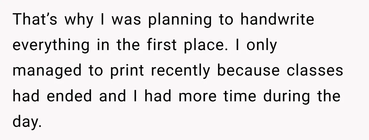 That’s why I was planning to handwrite everything in the first place. I only managed to print recently because classes had ended and I had more time during the day.