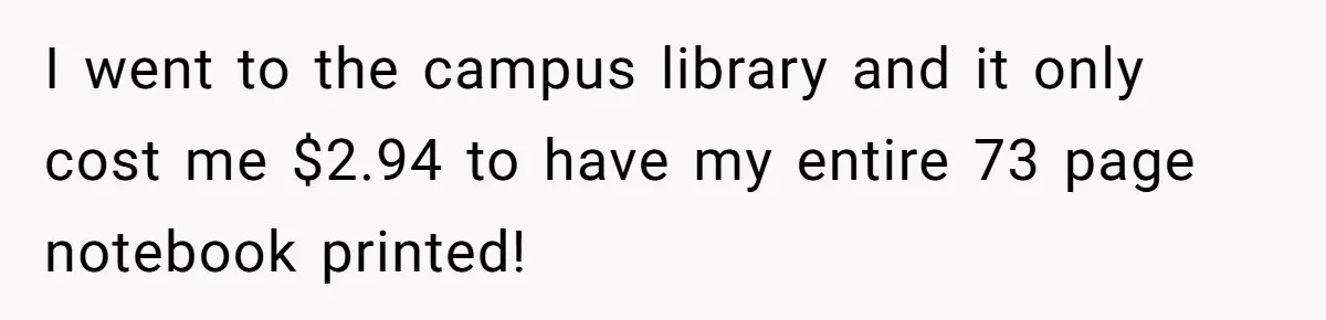 I went to the campus library and it only cost me $2.94 to have my entire 73 page notebook printed!