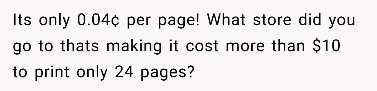 Its only 0.04¢ per page! What store did you go to thats making it cost more than $10 to print only 24 pages?