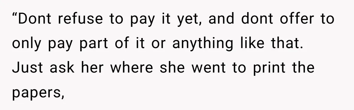 “Dont refuse to pay it yet, and dont offer to only pay part of it or anything like that. Just ask her where she went to print the papers,