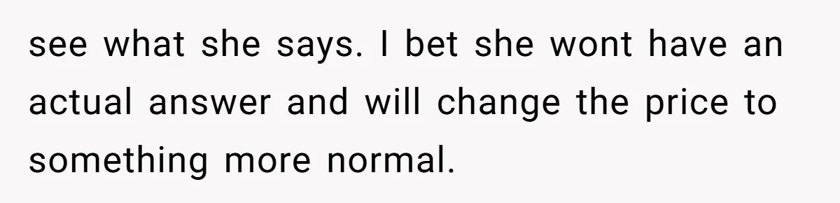 see what she says. I bet she wont have an actual answer and will change the price to something more normal.