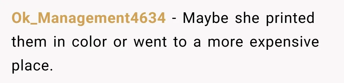 Ok_Management4634 − Maybe she printed them in color or went to a more expensive place.