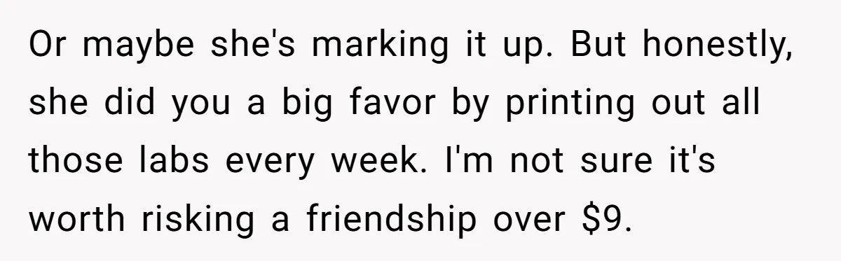 Or maybe she's marking it up. But honestly, she did you a big favor by printing out all those labs every week. I'm not sure it's worth risking a friendship...