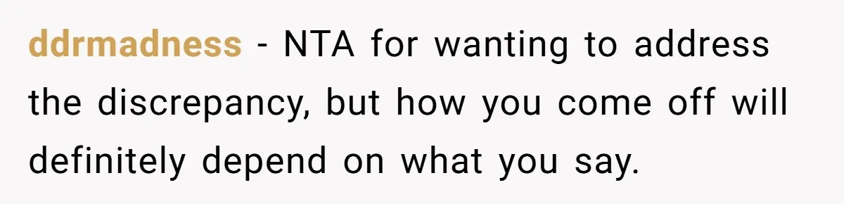 ddrmadness − NTA for wanting to address the discrepancy, but how you come off will definitely depend on what you say.