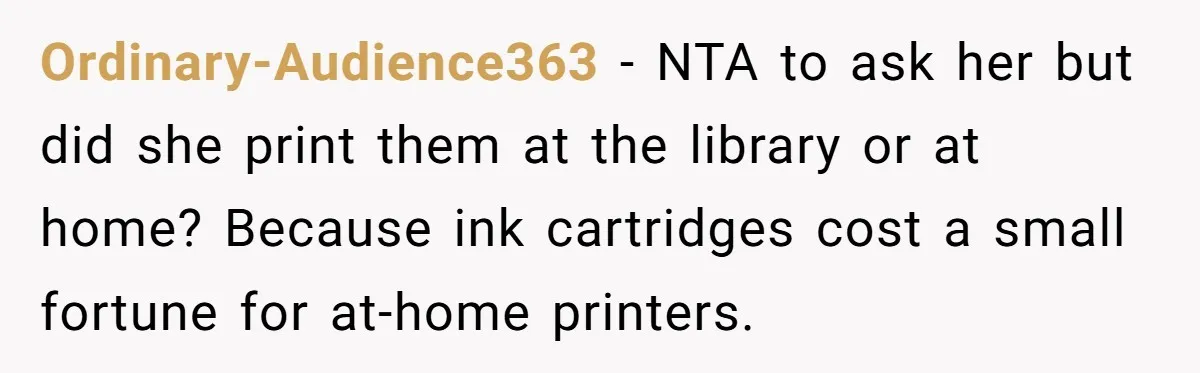 Ordinary-Audience363 − NTA to ask her but did she print them at the library or at home? Because ink cartridges cost a small fortune for at-home printers.