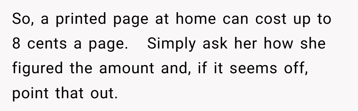 So, a printed page at home can cost up to 8 cents a page.   Simply ask her how she figured the amount and, if it seems off, point that out.