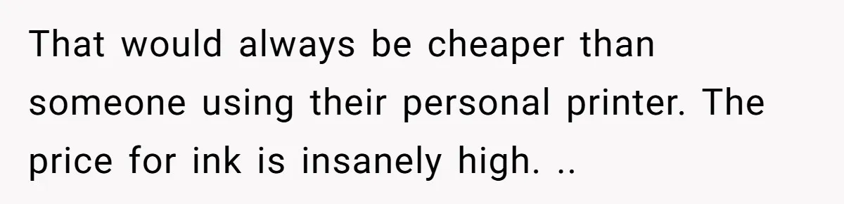 That would always be cheaper than someone using their personal printer. The price for ink is insanely high. ..
