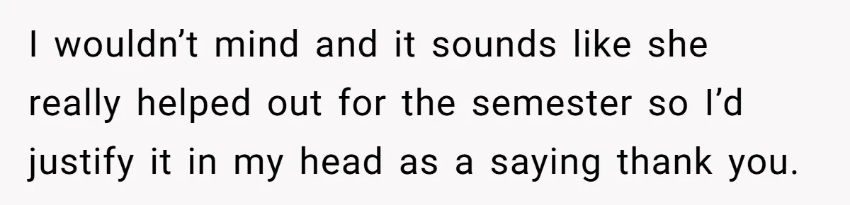 I wouldn’t mind and it sounds like she really helped out for the semester so I’d justify it in my head as a saying thank you.