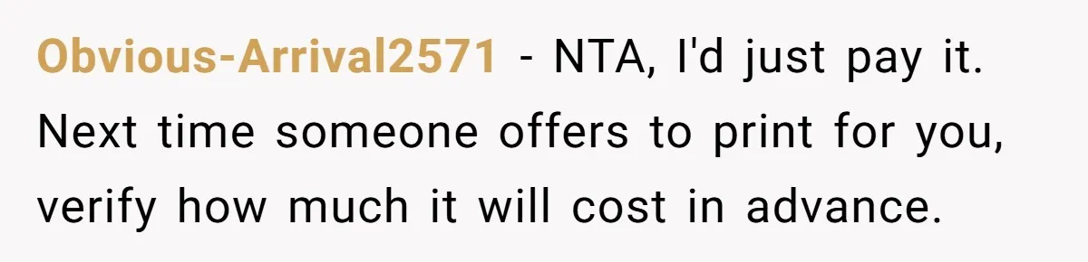 Obvious-Arrival2571 − NTA, I'd just pay it. Next time someone offers to print for you, verify how much it will cost in advance.