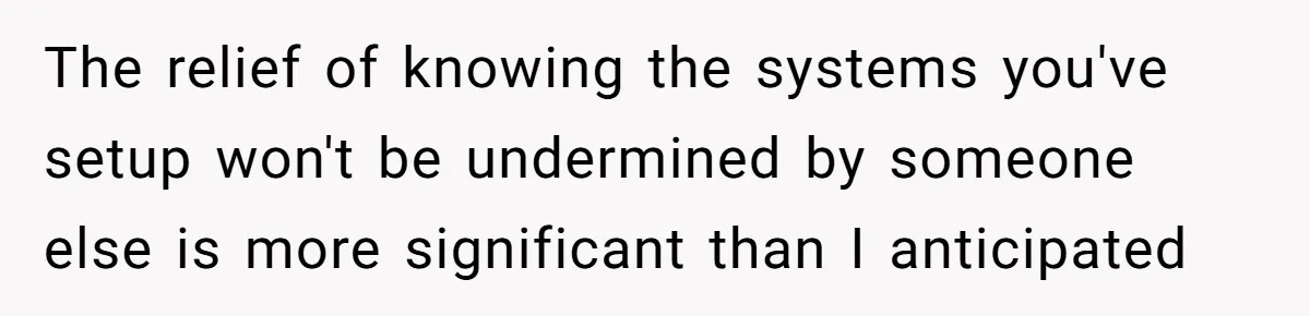 The relief of knowing the systems you've setup won't be undermined by someone else is more significant than I anticipated