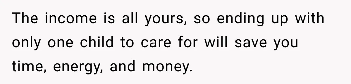 The income is all yours, so ending up with only one child to care for will save you time, energy, and money.