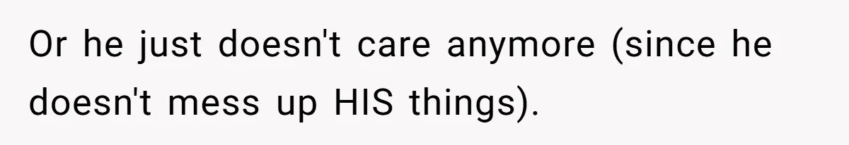 Or he just doesn't care anymore (since he doesn't mess up HIS things).