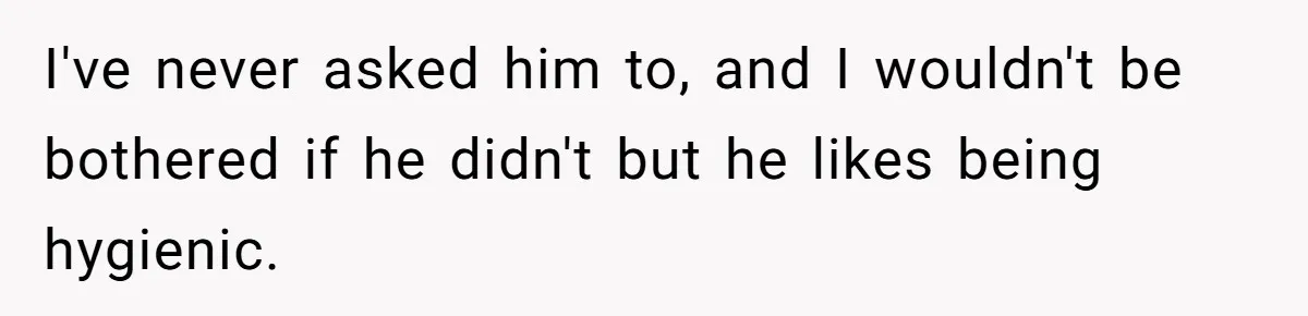 I've never asked him to, and I wouldn't be bothered if he didn't but he likes being hygienic.