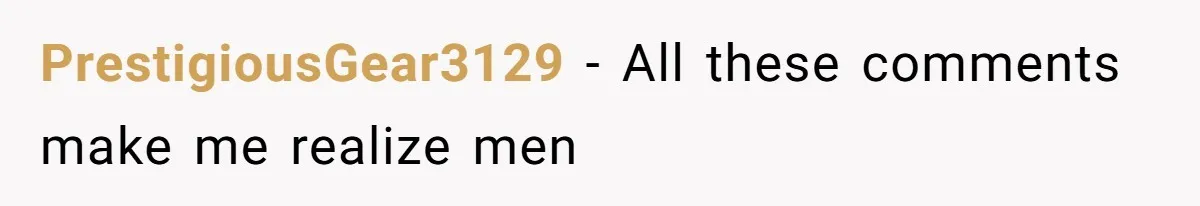 PrestigiousGear3129 − All these comments make me realize men