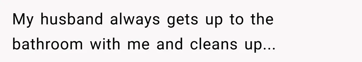 My husband always gets up to the bathroom with me and cleans up...