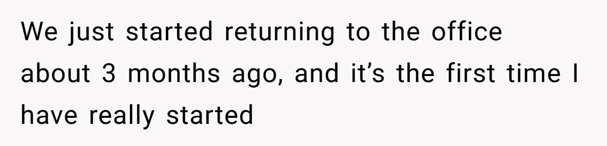 We just started returning to the office about 3 months ago, and it’s the first time I have really started