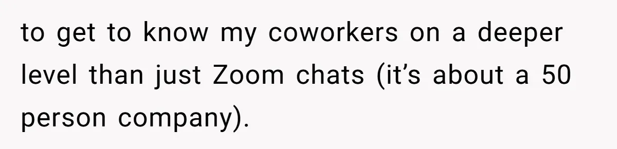 to get to know my coworkers on a deeper level than just Zoom chats (it’s about a 50 person company).