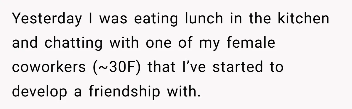 Yesterday I was eating lunch in the kitchen and chatting with one of my female coworkers (~30F) that I’ve started to develop a friendship with.