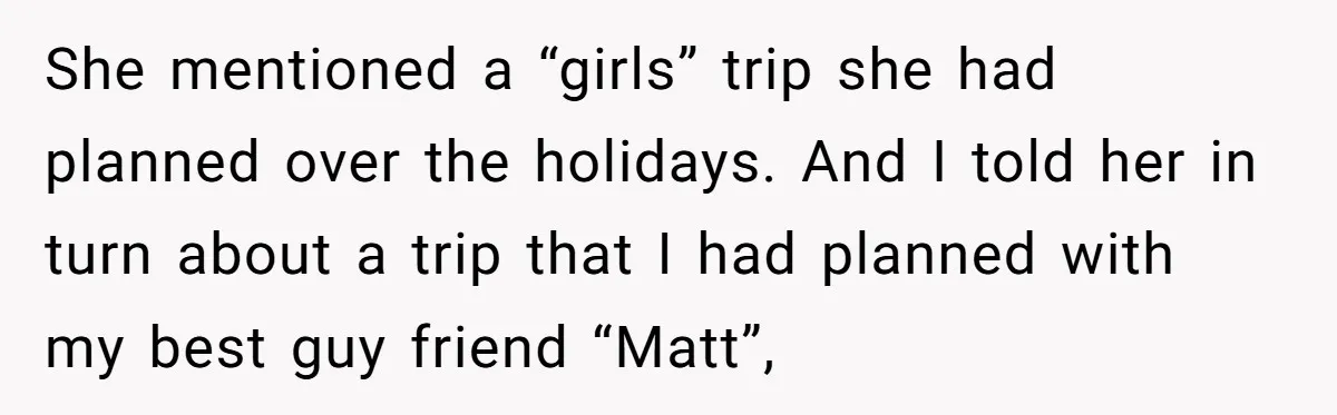 She mentioned a “girls” trip she had planned over the holidays. And I told her in turn about a trip that I had planned with my best guy friend “Matt”,