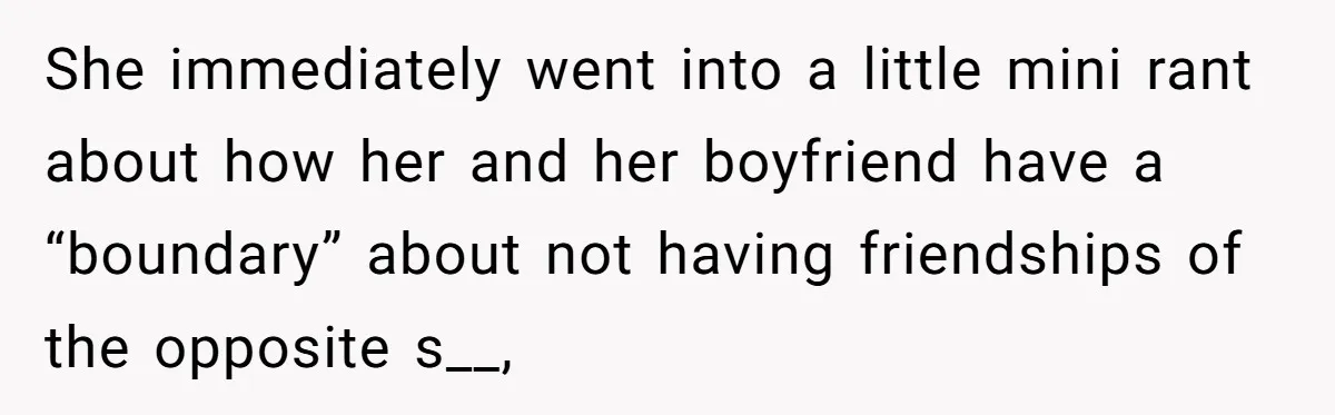 She immediately went into a little mini rant about how her and her boyfriend have a “boundary” about not having friendships of the opposite s__,