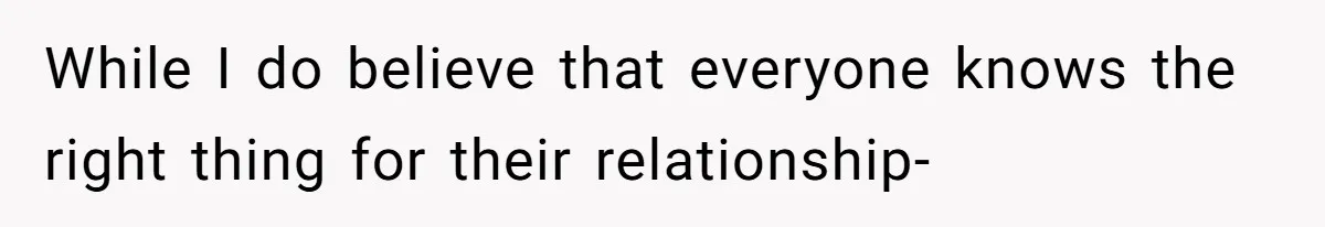 While I do believe that everyone knows the right thing for their relationship-