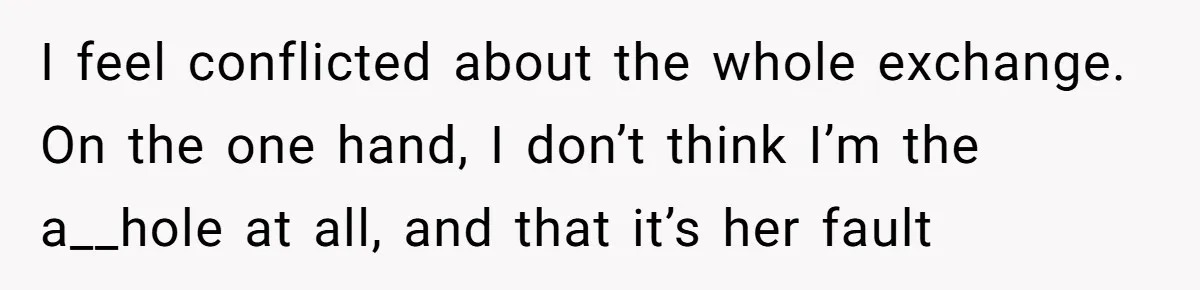 I feel conflicted about the whole exchange. On the one hand, I don’t think I’m the a__hole at all, and that it’s her fault