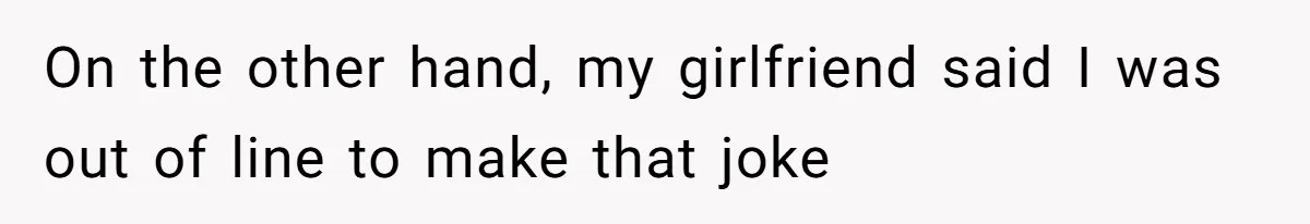 On the other hand, my girlfriend said I was out of line to make that joke