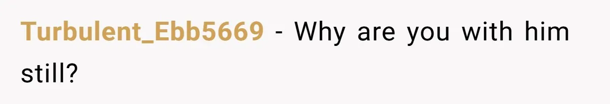 Turbulent_Ebb5669 − Why are you with him still?