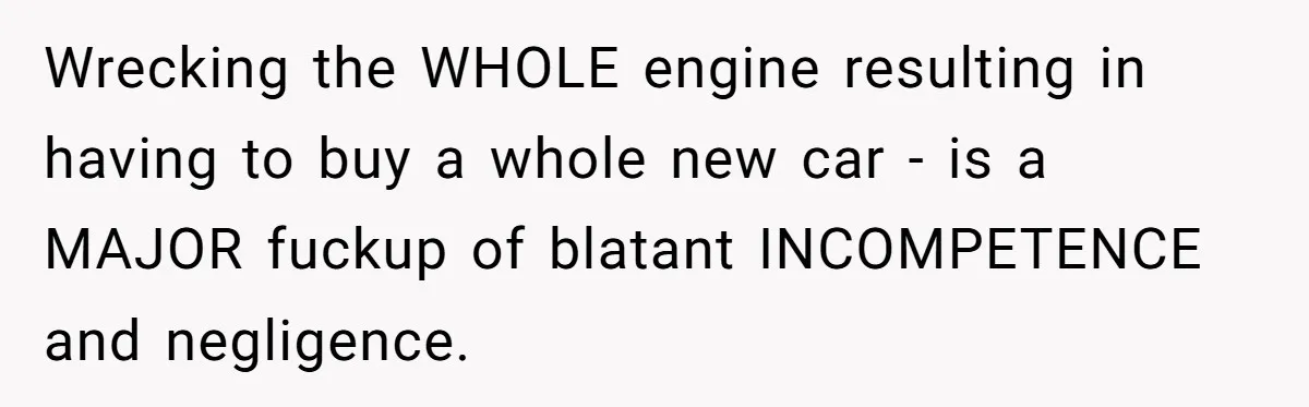 Wrecking the WHOLE engine resulting in having to buy a whole new car - is a MAJOR fuckup of blatant INCOMPETENCE and negligence.
