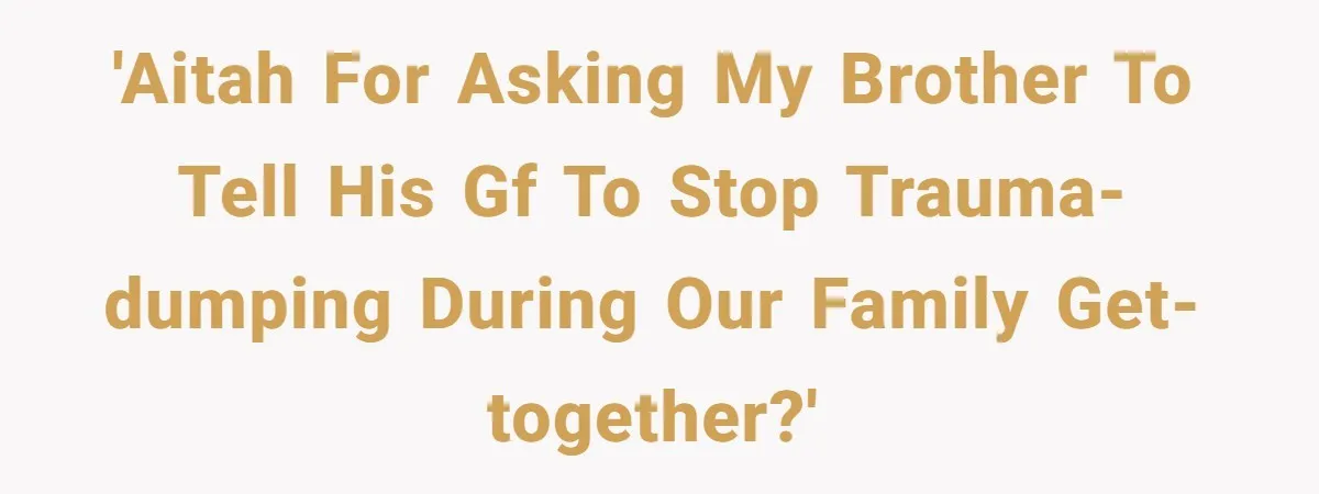 'AITAH for asking my brother to tell his GF to stop trauma-dumping during our family get-together?'