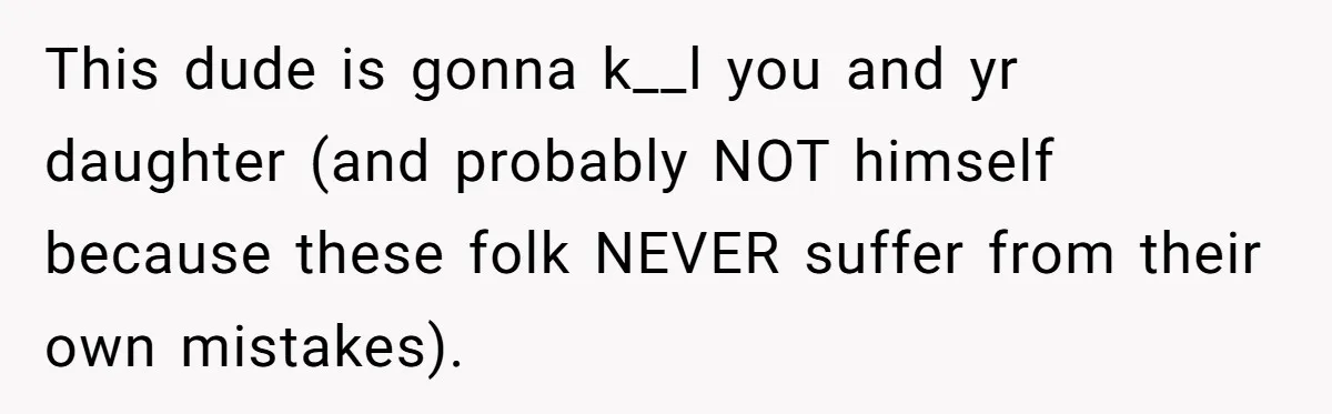 This dude is gonna k__l you and yr daughter (and probably NOT himself because these folk NEVER suffer from their own mistakes).
