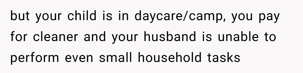 but your child is in daycare/camp, you pay for cleaner and your husband is unable to perform even small household tasks