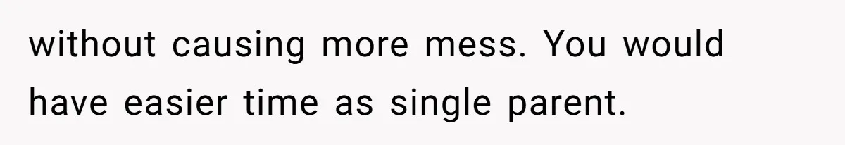 without causing more mess. You would have easier time as single parent.