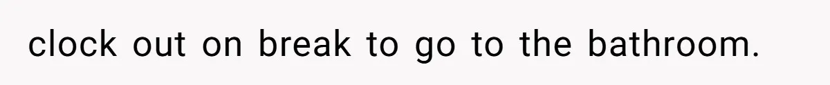 clock out on break to go to the bathroom.