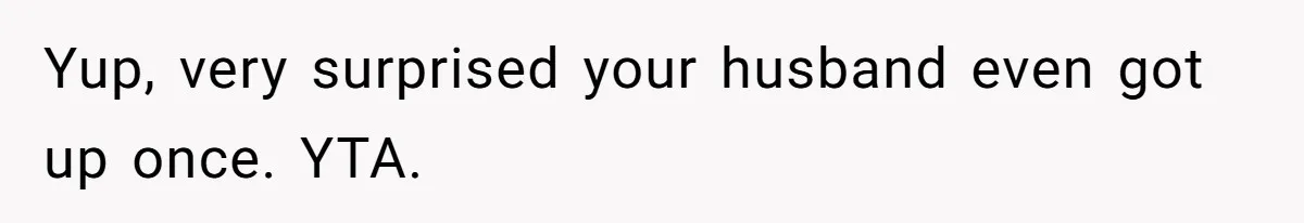 Yup, very surprised your husband even got up once. YTA.