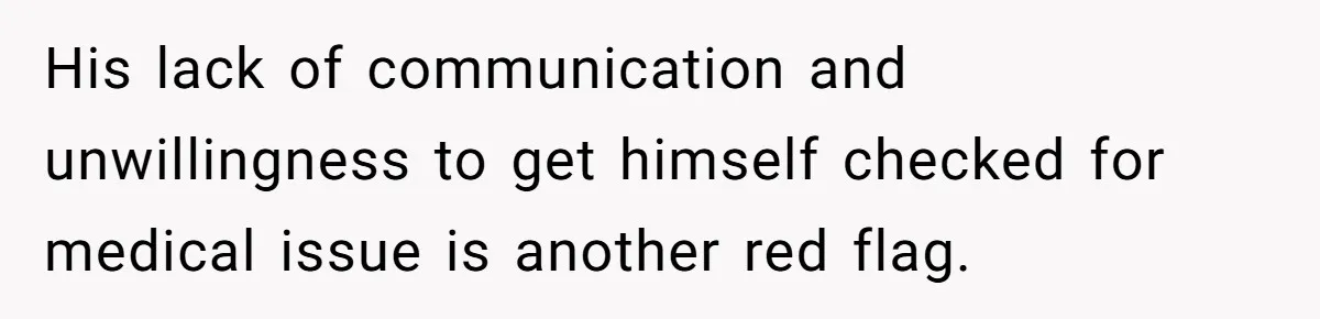 His lack of communication and unwillingness to get himself checked for medical issue is another red flag.