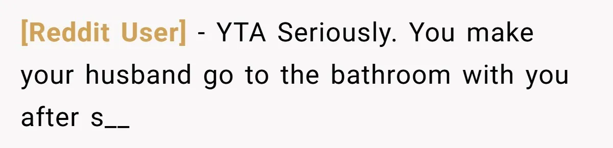 [Reddit User] − YTA Seriously. You make your husband go to the bathroom with you after s__