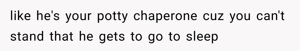 like he's your potty chaperone cuz you can't stand that he gets to go to sleep