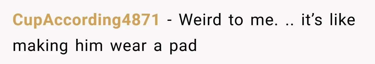 CupAccording4871 − Weird to me. .. it’s like making him wear a pad