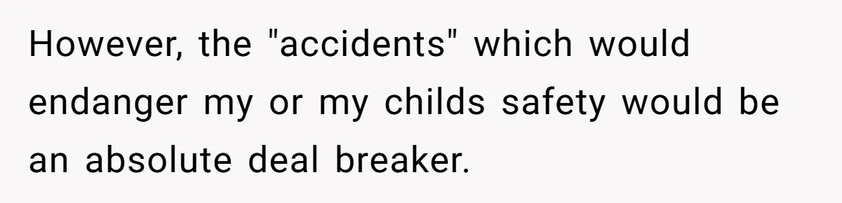 However, the "accidents" which would endanger my or my childs safety would be an absolute deal breaker.