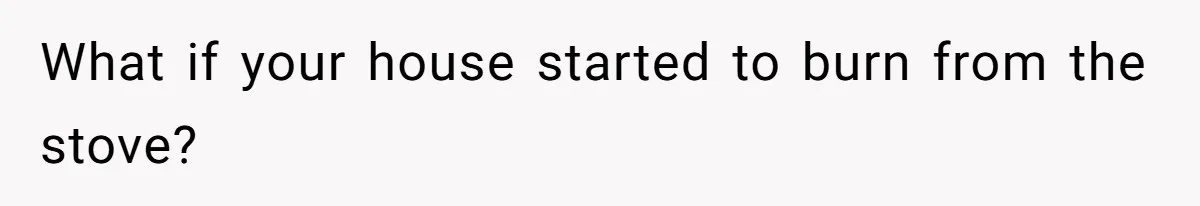 What if your house started to burn from the stove?