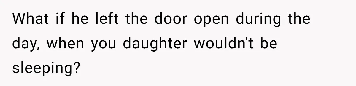 What if he left the door open during the day, when you daughter wouldn't be sleeping?
