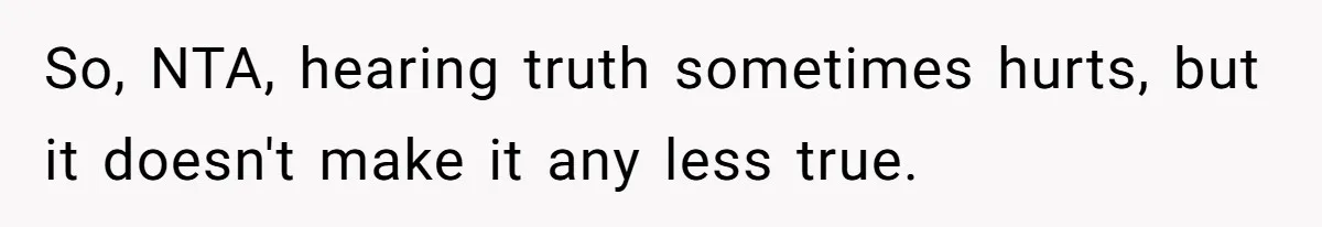 So, NTA, hearing truth sometimes hurts, but it doesn't make it any less true.