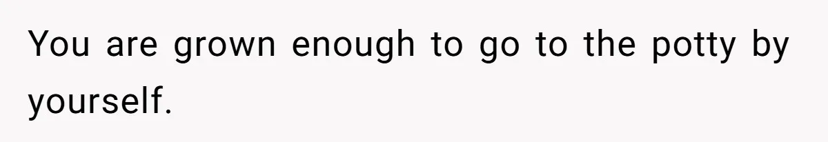 You are grown enough to go to the potty by yourself.